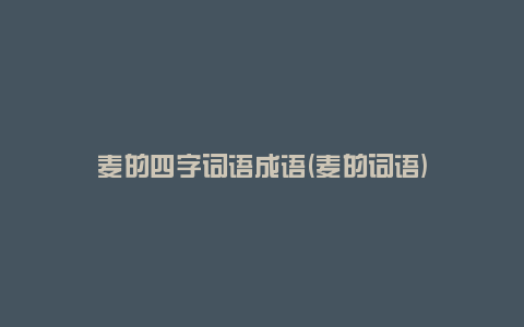 麦的四字词语成语(麦的词语)