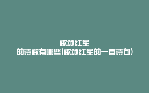 歌颂红军的诗歌有哪些(歌颂红军的一首诗句)