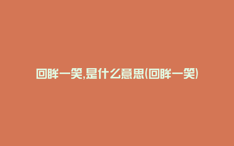 回眸一笑,是什么意思(回眸一笑)