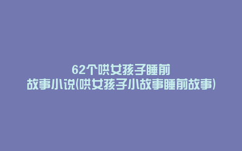62个哄女孩子睡前故事小说(哄女孩子小故事睡前故事)