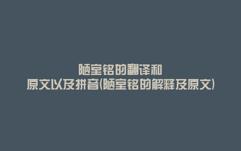 陋室铭的翻译和原文以及拼音(陋室铭的解释及原文)