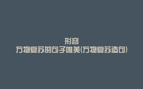 形容万物复苏的句子唯美(万物复苏造句)