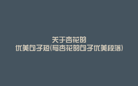 关于杏花的优美句子短(写杏花的句子优美段落)