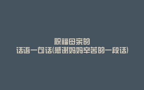 祝福母亲的话语一句话(感谢妈妈辛苦的一段话)