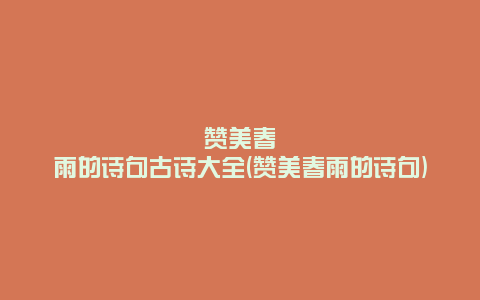 赞美春雨的诗句古诗大全(赞美春雨的诗句)