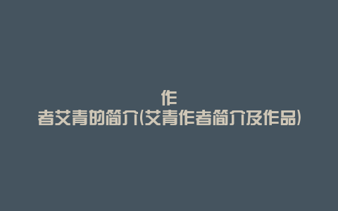 作者艾青的简介(艾青作者简介及作品)