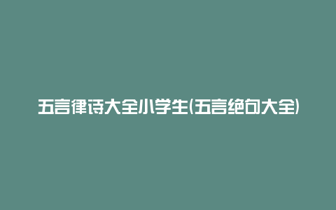 五言律诗大全小学生(五言绝句大全)