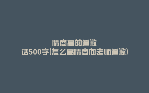 情商高的道歉话500字(怎么高情商向老师道歉)