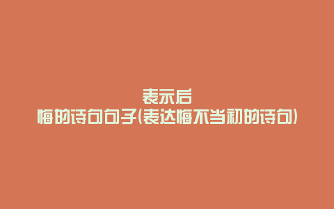 表示后悔的诗句句子(表达悔不当初的诗句)