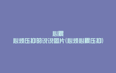 心累心烦压抑的说说图片(心烦心累压抑)