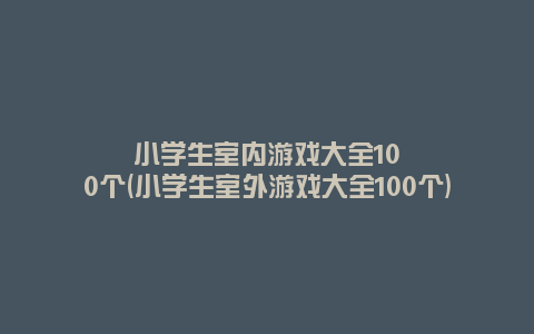 小学生室内游戏大全100个(小学生室外游戏大全100个)