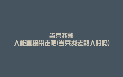 当兵找熟人能直接带走吧(当兵找老熟人好吗)