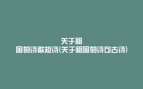 关于祖国的诗歌短诗(关于祖国的诗句古诗)