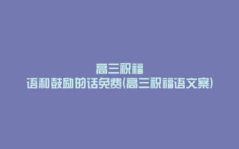 高三祝福语和鼓励的话免费(高三祝福语文案)