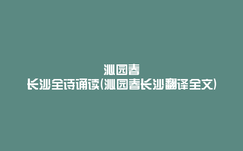 沁园春长沙全诗诵读(沁园春长沙翻译全文)