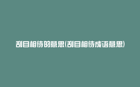 刮目相待的意思(刮目相待成语意思)