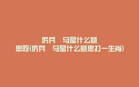 厉兵秣马是什么意思呀(厉兵秣马是什么意思打一生肖)