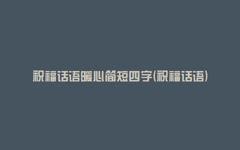 祝福话语暖心简短四字(祝福话语)