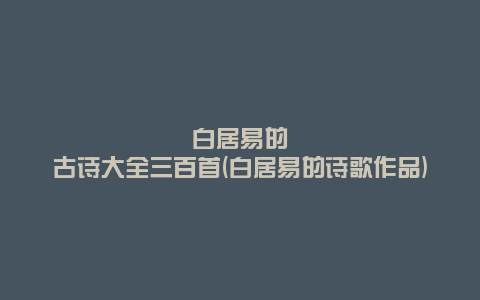 白居易的古诗大全三百首(白居易的诗歌作品)