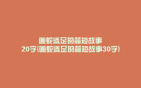 画蛇添足的简短故事20字(画蛇添足的简短故事30字)