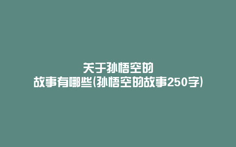 关于孙悟空的故事有哪些(孙悟空的故事250字)