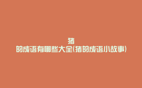 猪的成语有哪些大全(猪的成语小故事)