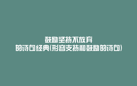 鼓励坚持不放弃的诗句经典(形容支持和鼓励的诗句)