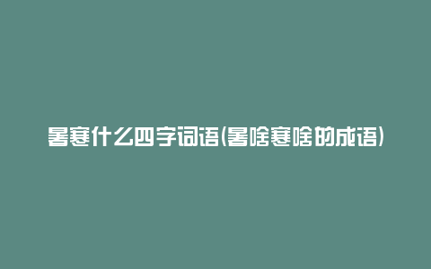 暑寒什么四字词语(暑啥寒啥的成语)