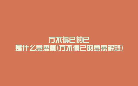 万不得已的已是什么意思啊(万不得已的意思解释)