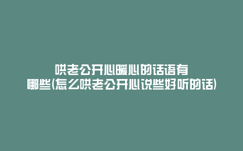 哄老公开心暖心的话语有哪些(怎么哄老公开心说些好听的话)