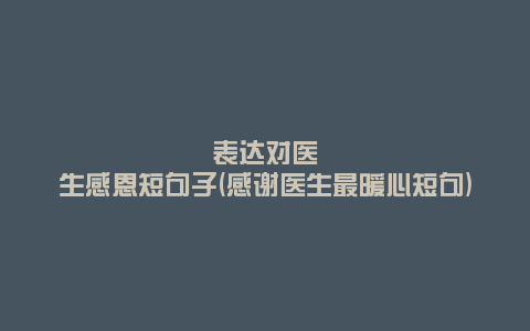 表达对医生感恩短句子(感谢医生最暖心短句)