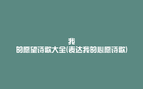 我的愿望诗歌大全(表达我的心愿诗歌)