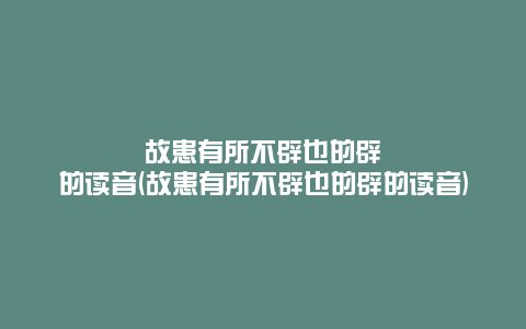 故患有所不辟也的辟的读音(故患有所不辟也的辟的读音)