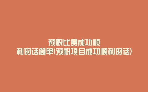 预祝比赛成功顺利的话简单(预祝项目成功顺利的话)