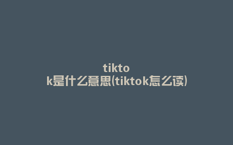 tiktok是什么意思(tiktok怎么读)