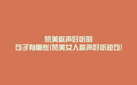 赞美歌声好听的句子有哪些(赞美女人歌声好听短句)