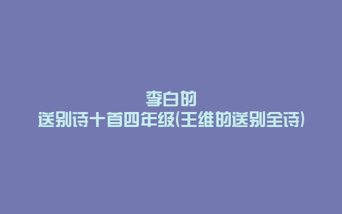 李白的送别诗十首四年级(王维的送别全诗)