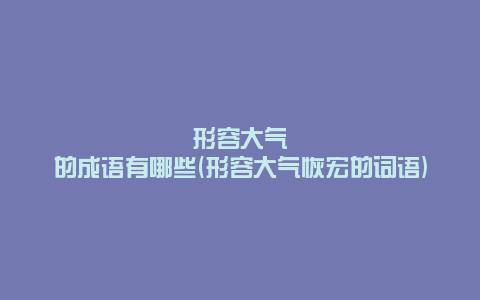 形容大气的成语有哪些(形容大气恢宏的词语)
