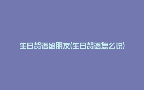 生日贺语给朋友(生日贺语怎么说)