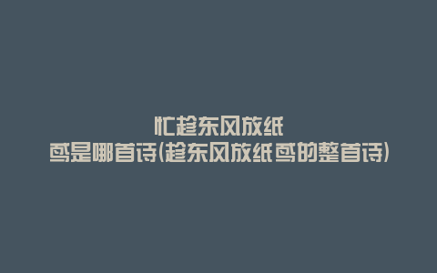 忙趁东风放纸鸢是哪首诗(趁东风放纸鸢的整首诗)