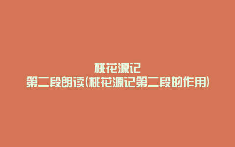 桃花源记第二段朗读(桃花源记第二段的作用)