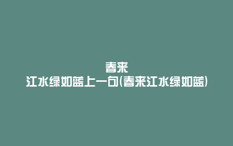 春来江水绿如蓝上一句(春来江水绿如蓝)