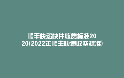 顺丰快递快件收费标准2020(2022年顺丰快递收费标准)