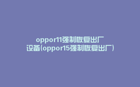 oppor11强制恢复出厂设备(oppor15强制恢复出厂)