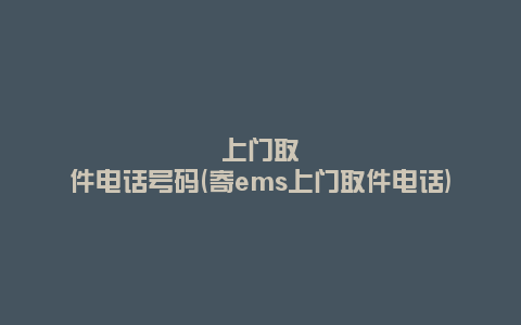 上门取件电话号码(寄ems上门取件电话)