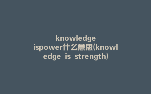 knowledgeispower什么意思(knowledge is strength)