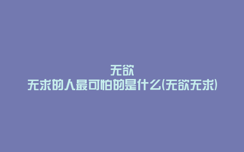 无欲无求的人最可怕的是什么(无欲无求)
