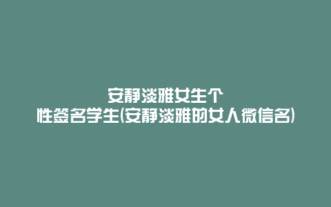 安静淡雅女生个性签名学生(安静淡雅的女人微信名)
