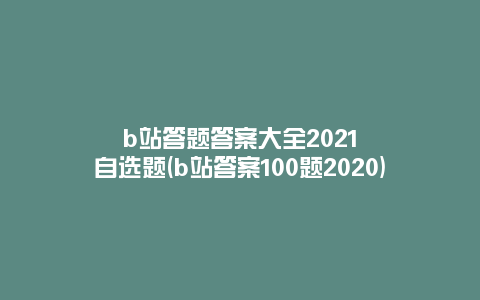 b站答题答案大全2021自选题(b站答案100题2020)