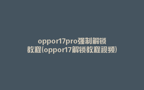 oppor17pro强制解锁教程(oppor17解锁教程视频)